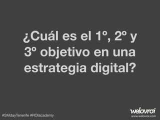 ¿Cuál es el 1º, 2º y
3º objetivo en una
estrategia digital?

#SMdayTenerife #ROIacademy

www.welovroi.com

 