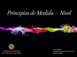 Principios de Medida - Nivel 
James Robles 
Departamento de Instrumentación 
Huertas College  