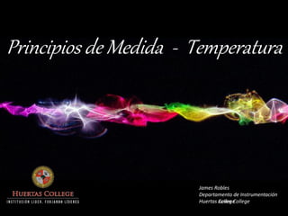 Principios de Medida - Temperatura 
James Robles 
Departamento de Instrumentación 
Huertas College 
Junior College  