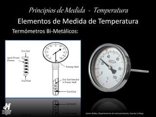 James Robles, Departamento de Instrumentación, Huertas College 
Principios de Medida - Temperatura 
Elementos de Medida de Temperatura 
Termómetros Bi-Metálicos:  