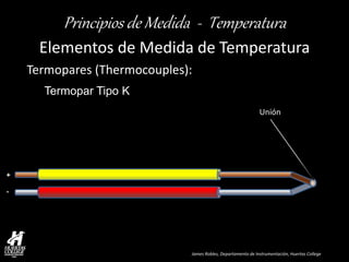 James Robles, Departamento de Instrumentación, Huertas College 
Principios de Medida - Temperatura 
Elementos de Medida de Temperatura 
Termopares (Thermocouples): Termopar Tipo K 
+ - 
Unión  
