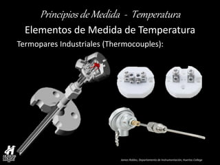 James Robles, Departamento de Instrumentación, Huertas College 
Principios de Medida - Temperatura 
Elementos de Medida de Temperatura 
Termopares Industriales (Thermocouples):  