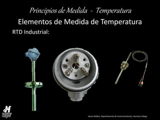 James Robles, Departamento de Instrumentación, Huertas College 
Principios de Medida - Temperatura 
Elementos de Medida de Temperatura 
RTD Industrial:  