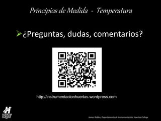 James Robles, Departamento de Instrumentación, Huertas College 
Principios de Medida - Temperatura 
http://instrumentacionhuertas.wordpress.com 
¿Preguntas, dudas, comentarios? 