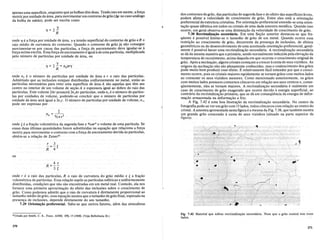 apenas uma superficie, enquanto que.as bolhas tem duas. Tendo_isto em mente, a!or~a
motriz por unidade de area, para mOVlmentar um contorno de grao (t:.p no caso anaIogo
da bolha de sabao), pode ser escrita como
'Y
1/=2-
R
onde TJ e a for<;a por unidade de area, 'Ya tensao superficial do con!or~o ~e grao eR 0
raio medio de curvatura do contorno. Quando 0 contorno de grao Ja nao consegue
movimentar-se por causa das partfculas, a for~a de ancoramento deve igu~m:-se a
for~aacima escrita. Essafor<;a de ancoramento e igual a de uma particula, mulbphcada
pelo mimero de partfculas por unidade de area, ou
onde fl. e 0 numero de partfculas por unidade de.area e r 0 raio das partfc~las.
Admitindo que as inclusoes estejam distribuidas umformemente no metal, e~tao as
particulas necessarias para reter uma superficie de area A sao aquelas que tem seu
centro no interior de um volume de se~ao A e espessura igual ao dobro do raio das
particulas. Este volume lAr possuira 2n,Arpartfculas, onde fl v eo mimero de particu-
las por unidades de volume, podendo-se concluir que 0 numero de partfculas por
unidade de area sera igual a alJ. 0 numero de partfculas por unidade de volume, fl v,
pode ser. expresso por
onde , e a fra<;ao volum6trica da segunda fase e 4/31rr3 0 volume de uma particula. Se
essas duas ultimas quantidades forem substituidas na equa~ao que relacionaafor<;a
motriz para movimentar 0 contorno com a for~a de ancoramento devida as partfculas,
obtem~se arela~ao de ZenerI
r 3
-=-~
4
ou
4 r
3~
onde reo raio das partfculas, R 0 raio de curvatura do grao medio e , a fra<;ao
volumetrica de partfculas. Essa rela~ao supoe as particulas esfericas e uniformemente
distribuidas, condi<;oes que nao sao encontradas em um metal real. Contu~o, ela nos
fornece uma primeira aproxima~ao do efeito das inclusoes sobre 0 creSClmento de
grao. Com().podemos admitirque 0 raio de curvatura.e diretame_nte proporcional ao
tamanho medio de grao, essa equa~ao mostra que 0 tamanho de grao final, esperado na
presen<;a de inclus6es, depende diretamente do seu tamanho.
7.29 Orienta-raopreferencial.Sabe-se queoutrosfatores, alem das atmosferas
3lCitada por Smith, C. S., Trans. A/ME, 175,15 (1948). (VejaReferencia 24.)
270
dos contornos de grao, das particulas de segunda fase e do efeito das superficies livres,
podem afetar a velocidade de crescimento de grao. Entre eles esta a orienta~ao
preferencial da estrutura cristalina. Por orienta~aopreferencial entende-se uma orien-
ta~ao quase identica em todos os cristais de uma dada amostra memlica. Quandoisso
ocorre, em geral observa-se uma diminui~ao da velocidadede crescimento de grao.
7.30 Recristaliza-rao secundliria. Em uma Se~ao anterior destacou-se que fre-
qiiente e possivel limitar-se 0 tamanho de grao de um meta!. Quando ocorre essa
restri~ao ao crescimento de grao, decorrente dapresen<;a de inclusoes, de efeitos
geometricos ou dodesenvolvimento de uma acentuada orienta<;ao preferencial, geral-
mente e possivel hav.er uma recristaliza<;ao secundaria. A recristaliza~ao secundaria
se da da mesma maneira que a primaria, sendo normalmente induzida pela eleva~ao da
temperatura de recozimento, acima daquela em que ocorreu 0 crescimento original de
grao. Apos a nuclea<;ao, alguns cristais come~am a crescer a custa de seus vizinhos. As
origens da nuclea<;ao nao sao plename9te conhecidas, mas 0 coalescimento dos grao.s
pode muito bem produzir esse efeito. E relativamente facil entender por que 0 creSCl-
mento ocorre, pois os cristais maiores rapidamente se tornam graos com muitos lados
ao consumir os seusvizinhos menores. Como mencionado anteriormente, os graos
com muitos lados possuem contornos concavos em rela~ao aos seus centros e, conse-
qiientemente, eles se tornam maiores. A recristaliza~ao secundaria e realmente um
caso de crescimento de grao exagerado que ocorredevido a energia superficial, ao
contrario da recristaliza<;ao primaria,que se da em conseqiiencia da energia de defor-
ma~ao armazenada na deforma~ao a frio.
A Fig. 7.42 e uma boa jlustra~ao da recristaliza~ao secundaria. No centro da
fotografia pode-se ver um grao com 13lados, todos concavos com rela~ao ao centro do
crista!. A amostraapresentada nestafigura e a mesma da Fig. 7.38, que tambem mostra
um grande grao crescendo a custa de seus vizinhos (situado naparte superior da
figura).
Fig. 7.42 Material que sofreu recristalizac;ao secundiiria. Note que 0 graocentral tern treze
lados.
271
 
