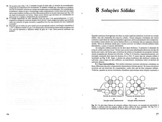 19. De aC(jrdCl com a Fig. 7.23, 0 tamanho de grao do lataoalfa, ao termino da recristalizaerao,
independe da temperatura de recozimento. Etambemverdade que, elevando-se a tempera-
tura de recozimento, encurta-se 0 tempo necessario paraa recristalizaerao. Porconsideraeroes
econ6micas, deduz-se que 0 recozi~e~. a alt~s temperaturas e curtos.intervalos de. tempo
talvez sejaa melhor escolhaa serfelta, pOlSasslm podem-se recozer mals peeras pordla, com
um dado investimento em fornos. Quais outros fatores que deveriam ser considerados ao
selecionar-se 0 tempo e temperatura de recozimento?
20. A energia superficial de uma superficie livre deouro ede aproximadamente 1,5 J/m2
,
enquanto a energiadOcontorno de grao e deO,36 J/m2
• Qual 0 angulo daranhurr que seforma
onde um contorno de grao encontra a superficie livre de uma amostra de Duro totalmente
recozida?
21. Suponha que se tenha um certo metal.com um precipitado esmvel, com fraerao volumetrica 2
x 10-2 e diametro medio 0,5 p..m..Umcliente pede 0 fornecimento desse metal em placas com
25,4 mm de espessura e diametro medio de grao de I mm. Seria possivel satisfazer seu
pedido?
8 SolugoesS61tdas
Quando misturas homogeneas de duas ou mais especies atomicas ocorrem no estado
solido, elas sao chamadas de so/u~oes salidas. Essas solu~6es.cristalinas sao muito
comuns e equivalem as solu~6es liquidas e gasosas, pois as propor~6es dos componen-
tes podem variardentro de certos limites fixos e as misturas nao se separam natural-
mente. Deve-sedestacarainda que.o termo so/vente serefere a forma atomica mais
abundantee so/uto a menos abundante.
As solu~6es solidas podemserde dois tipos distintos. 0 primeiro e chamado de
so/u~iio salida substitucional. Neste caso ocorre uma substitui~ao direta de urn tipo de
atomo por outro, deforma que os atomos de soluto se localizam em posi~6esnormal­
menteocupadas por atomos de solvente. A Fig. 8.IA mostra, esquematicamente, urn
exemplo contendo dois tiposde atomos (eu e Ni)..0 outro tipo desolu~ao solida e
mostrado na.Fig. 8.JB. Aqui, 0 atomo de soluto (carbono) nao deslocao atomo de
solvente, mas ocupaum dos orificios, ou interstfcios, existentes entre os atomos.de
solvente (ferro).
8.1 Fases intermediarias. Em muitos sistemas ocorrem estruturas cristalinas ou
fases diferentes das dos componentes elementares (metais puros). Se essas estruturas
ocorrem em urn intervalo de composi~6es, entao elas sao de fato solu~6es solidas.
Todavia, quando as novas estruturascristalinas apreSel1tamuma rela~ao constante e
Atomos de soluto
(carbono)
(A)
Solugao s6lida substitucional
(8)
Solu9ao s61ida intersticial
276
Fig. 8.1 .Os dois tipos basicos de soluer6es solidas. Observa~a(); no exemplo de intersticial, it
direita, 0 carbono esta em soluerao solida no ferro cubico de face centrada. Na Fig; 8.2, 0
carbono e. mostrado nos intersticios do ferro cubico·de corpo centrado.
277
 