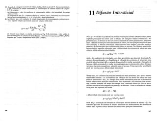 19.. ·• A quedadeyoltagem na amostra de Okabe, da Fig. 10.25, foi de 0,25 V. Na mesma distancia
esob.. (;()Ildi<rqesdeestado estaciomirio, a concentra<rao de carbona mudou de 0,3 para
0,75 %.em peso.
(a) Determine 0 valor do gradiente de concentra<rao medio e da intensidade do campo
eletrico media.
(b) Supondo--se que Z*, a valencia efetiva do carbono, seja 4, determine urn valor medio
para 0 fator termodinamico (l + N e a In 'Ye/aNe) dessa experiencia.
20. (a) Mostre que, sob condi<roes de estado estaciomirio de termomigra<rao, pode-se escre-
ver a seguinte rela<rao aproximada para uma soIu<rao salida ideal
11 Difusiio Intersticial
*
2 A1nNA
Q =RT
AT
(b) Usando essa rela<rao e os dados mostrados na Fig. 10.26, determine 0 valor medio do
calor de transporte do c<irbono em ferro alfa para 0 intervalode temperaturas 6700C a 71OOC.
Suponha que T seja a temperatura media (isto e, 6900C).
366
No Cap. 10 estudou-se a difusao de atomos em solu~oes solidas substitucionais; neste
capitulo preocupar-nos-emos com a difusao em solu~oes solidas intersticiais. No
primeiro caso, os Momos se movem como 0 resultado de saltos para lacunas, enquanto
aqui, a difusao ocorre por saltos de atomos de soluto, de uma posi~ao intersticial para
outra vizinha. A difusao intersticial e basicamente mais simples, pois nao requer a
presen~a de lacunas para que os Momos desolutose movam. No capitulo anterior foi
apresentada a seguinte expressao para a difusividadedos Momos de soluto em uma
solu~ao solida substitucional diluida:
onde a e 0 panlmetro do reticulado, a um fator geometrico que depende do cristal,Z 0
numero de coordena~ao, va freqiiencia de vibra~ao de um atomo de solutoem uma
posi~ao substitucional,!:i.Gfa varia~ao de energia livre molar associada aforma~ao de
lacunase !:i.Gm a energia livre molarnecessaria para que os Momos de soluto ultrapas-
sem suas barreiras energeticas, saltando para as lacunas. Uma expressao semelhante
pode ser escrita para a difusividade intersticial:
D = aa 2 pve-1:J.GmIRT
Neste caso,p e 0 numero de posi~oes intersticiaismais proximas, a e a tem omesmo
significado anterior, ve a freqiiencia de vibra~ao· de um Momo de soluto· em uma
posi~ao intersticial e !:i.Gm e a energia livre molar necessaria para que os atomos de
solutosaltem entre posi~oes intersticiais.Esta expressao, em contraste com a ante-
rior, contem somente um termode energia livre, resultado direto do fato de que a
difusao intersticial nao dependeda presen~ade lacunas. Como a varia~ao da energia
livre·pode ser expressa na forma
AG = Q - TM
a difusividade intersticial pode ser escrita como
D =aa2pve+e.SmIRe-QmIRT
onde M m ea varia~ao de entropia do cristal (por mol de atomos de soluto) e Qm e0
trabalho (por mol de Momos de soluto) associado ao deslocamento dos Momos de
soluto para 0 ponto crftico durante um saIto entre posi~oes intersticiais.
367
 