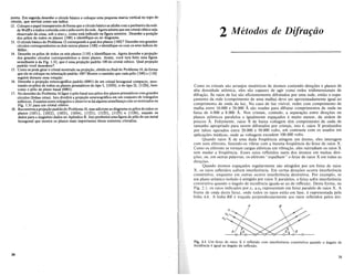 ponto. Em seguida desenhe 0 circulo basico e coloque uma pequena marca vertical no topo do
circulo, que servira como um indice.
12. Coloque0 papel transparente de forma que 0 circulo basico se alinhe com 0 perfmetro darede
de Wulffe 0 indice coincidacom 0 polo norte darede. Agora admita que um cristal cubico seja
observado de cima, sob 0 eixo z, como esta indicado na figura anterior. Desenhe a posi;ao
dos polos de todos os pianos {loo} e identifique-os no diagrama.
13. 0 circulo basico do Problema 12 corresponde a qual dos pIanos {loo}? Desenhe nos grandes
circulos correspondentes os dois outros pIanos {loo} e identifique-os com os seus indices de
Miller.
14. Desenhe os polos de todos os seis pIanos {IIO} e identifique-os. Agora desenhe a proje;ao
dos grandes circulos correspondentes a estes pianos. Assim, voce tera feito uma figura
semelhante ada Fig. 1.32, que e uma proje;ao padrao 100 do cristal cubico. Qual proje;ao
padrao voce desenhou?
15. Como se pode girar 0 cristal mostrado naproje;ao, obtidano final do Problema 14, de forma
que ele se coloquena orienta;ao padrao loo? Mostre 0 caminho que cada polo {loo} e {ItO}
seguira durante essa rota;ao.
16. Desenhe a proje;ao estereografica padrao (0001) de um cristal hexagonal compacto, mos-
trando os pOlos de todos os pIanos prismaticos do tipo I, {IOIO}, e do tipo II, {lliO}, bem
como 0 polo de plano basal (0001).
17. No desenho do Problema 16ligue 0 pOlo basal aos pOlos dos pianos prismaticos com grandes
circulos (Iinhas retas). Isto dividira a proje;ao estereografica em um conjunto de triiingulos
esfericos. Examine esses triiingulos e observe se ha a1gumasemelhan;acom os mostrados na
Fig. 1.31 para um cristal cubico.
18. Reconstruaa proje;ao padrao do Problema 16, mas adicione ao diagrama os p§los de todos os
pianos {lOll}, {IOI2}, {IOI3}, {IOI4}, {llil}, {lli2}, {lli3} e {1l24}, usando os
dados para 0 magnesio dados no Apendice B. Isto produzira uma figura de polo de um metal
hexagonal que mostra os pIanos mais importantes dessa estrutura cristalina.
2 Metodos de Difrariio
Como os cristais sao arranjos simetricos de atomos contendo direc,:6es e pianos de
alta densidade atomica. eles sao capazes de agir como redes tridimensionais de
difrac,:ao. Se raios de luz sao eficientemente difratados par uma rede, entao 0 espa-
c,:amento da rede (comprimento de uma malha) deve ser aproximadamente igual ao
comprimento de onda da luz. No casu de luz visivel. redes com comprimento de
malha entre 10.000 e 20.000 A. sao usadas para difratar comprimentos de onda na
faixa de 4.000 a 8.000 A.. Nos cristais, contudo. a separac,:ao entre direc,:6es ou
pianos atomicos paralelos e igualmente espac,:ados e muito menor. da ardem de
poucos A.. Felizmente. raios X de baixa voltagem tern comprimento de onda de
tamanho apropriado para serem difratados par cristais, isto e, raios X produzidos
por tubos operados entre 20.000 e 50.000 volts, em contraste com os usados em
aplicac,:6es medicas, onde as voltagens excedem 100.000 volts.
Quando raios X de uma dada freqiiencia atingem urn atomo, eles interagem
com seus eletrons. fazendo-os vibrar com a inesma freqiiencia do feixe de raios X.
Como os eletrons se tornam cargas eletricas em vibrac,:ao, eles reirradiam os raios X
sem mudar a freqiiencia. Esses raios refletidos saem dos atomos em muitas dire-
c,:6es. ou. em outras palavras. os eletrons "espalham" 0 feixe de raios X em todas as
direc,:6es.
Quando atomos espac,:ados regularmente sao atingidos por urn feixe de raios
X. os raios refletidos sofrem interferencia. Em certas direc,:6es ocorre interferencia
construtiva. enquanto em outras ocorre interferencia destrutiva. Por exemplo, se
urn plano atomico isolado e atingido por raios X paralelos, 0 feixe sofre interferencia
construtiva quando 0 angulo de incidencia iguala-se ao de reflexao. Desta forma, na
Fig. 2.1. os raios indicados por ([ 1 a ([3 representam urn feixe paralelo de raios X. A
frente de onda deste feixe, onde todos os raios estao em fase, e representada pela
linha AA. A linha BB e trac,:ada perpendicularmente aos raios refletidos pelos ato-
A B
30
Fig. 2.1 Um feixe de raios X e refletido com interferencia construtiva quando 0 iingulo de
incidencia e igual ao iingulo de reflexao.
31
 
