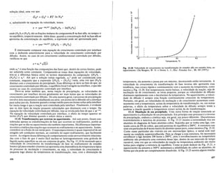 SOilu<;:ao ideal, uma vez que
e,substituiridona equa<;ao da velocidade, temos
onde (NBa)t e (NBa)e sao as fra<;6es Inolares do componenteB na fase alfa, no tempo t e
no equilibrio, respectivamente; Alem disso, quando a concentra<;ao deB nafase alfa se
aproxima da concentra<;ao de equilibrio, a expressao pode ser aproximada para
E interessante comparar esta equa<;ao do crescimento controlado por interface
com a deduzida anteriorIl1entepara a velocidade do crescimento controlado por
difusao. Assim, no caso de urn crescimento unidimensional controlado por difusao,
verificou-se que
v =0:1 *...;Dji
ondeat e umafun<;ao das composi<;6es das fases que, dentro de certos limites, pode
seradnlitida comoconstante.Comparando-se essas duas equa<;6es de velocidade,
tem-se a diferen<;a basicaentre os. termos dependentes dacomposi<;ao {(NBa)t -
(NBlX)e} e. 0:1*' Ate que asolu<;ao esteja esgotada, 0:1* pode ser considerada uma
constante, enquantoque aexpressao {(NBlX)t - (NBa)e} varia, uma vez que (NBa)t
diminui com 0 crescimentodo precipitado. Essa diferen<;a se deve ao fato de que, no
crescimento controlado por difusao, 0 equilibrio local e atingido na interface, 0 que nao
ocorre no caso do crescimento controlado por interface.
Deve-se notar tambem que, numa rea<;ao de precipita<;ao, as velocidades do
crescimento por interface devem geralmenteser mais lentas que as velocidades do
crescimento controlado por difusao. De uma maneirageral, 0 processo de precipita<;ao
envolve dois. l11ecanis11l0straj)alhando ~11lserie: umatomo deve difundir ate a interface
parasoltar porela. S011lentequando 0 tempol11edio paraum .atomo soltarpela interface
for 11luito!ongoe que area<;a? sera controI~dapela interface. Fi~almente, e evidente
que os. doistiposde rea<;aopossuem velocidades que diminuem .com.o tempo. Na
equa<;ao da velocidade controlada por difusao,isso se revela pelo fato de que v .at-1I2
•
Na equa<;ao da velocidade controlada por interface, 0 efeito do tempo aparece no
termo (NBlX)t que diminui quando 0 soluto deixa a matriz.
13.10 Transforma~6es que ocorrem no aquecimento. Ate este ponto, foram con-
sideradas apenas as transforma<;6es de fase que ocorrem no resfriamento, porem as
rea<;6es que se dao no aquecimento sao tambem importantes. Ha diferen<;as importan-
tes entre a cineticadas re81;:6es que ocorrem no resfriamento e no aquecimento. Assim,
considere-se a fusao de urn metal puro. 0 superaquecimento e quase impossivel de ser
atingido sob condi<;6es normais, ao contrario do super-resfriamento, que facilmente
ocorre. As origens dessa diferen<;a de comportamento estao provavelmente relaciona-
das com 0 fato de que e muito facil nuclear-se heterogeneamente uma goticula de
liquido numa superficie ou em urn contorno de grao. Na Fig. 13.14 foi mostrado que a
velocidade de crescimento da transforma<;ao de fase no resfriamento de estanho
branco (m para estanho ci~~ento(0:) apresentauma depenctencia da temperatura tipica
deprocesso de nuclea<;aoecresci11lento, ou seja, a velocidade de .crescimento e
pequena logo abaixo da temperatura de transforma<;ao, mas, com a diminui<;ao da
436
0
x I
l/)
4,0 I
'-
E
I
E
:i
CD
§ 3,0
E
c
CD
E
'0
l/)
2,0
~
()
CD
"0
CD
"0
'" 1,0
"0
'0
0
Qi
>
0
40
10 20
Fig. 13.20 Velocidade de crescimento na transforma!ao do estanho alfa em estanho beta, no
aquecimento. (De Burgers, W. G. e Groen, L. l., DISC. Faraday Soc., 23, 183 [1957].)
temperatura, ela aumenta e passa por urn maximo,.decrescendo entao novamente. A
velocidade de crescimento da transforma<;ao de fase inversa nao apresenta essa
tendencia, mas cresce rapida e .continuamente com 0 aumento datempera~ura, c.omo
mostra a Fig. 13.20. Em temperaturas muito baixas, a velocidade ?a rea<;ao, s~la ~e
nuclea<;ao ou de crescimento, se torna pequena, porque as velocl~ades de dlfusa?
diminuem rapidamente com 0 decrescimo da temperatura. No aqueclmento, a velOCl-
dade de difusao e sempre uma fun<;ao continuamente crescente da temperatu~.
Portanto, emgeral, as velocidades de nuclea<;ao ede crescimento ~umentam contl-
nuamente com a temperatura, acima da temperatura de transforma<;ao, ou, emoutras
palavras,oefeito da te
11l
peratura sobrea velocidade de difusao semp!e tende a
acelerar a reavao quando a temperatura cresce acima da de transf0r:.ma<;ao..
13.11 Dissolu~iio de urn precipitado. Uma outra forma de rea<;ao assocmda ao
aquecimento e a dissolu<;ao de urn precipitado. Em principio es~e processo. e 0 i~verso
da precipita<;ao, embora a cineticaseja, em geral, urn pouco dlferente. Piscutl.remos
resumidamente a natureza do processo. A Fig. 13.21 mostra a extremldade nca em
aluminio do diagrama de fases aluminio-cobre. Suponha que se tenha uma liga, con-
tendo cerca de 4% de cobre, que esta proxima do equilibrio a 200°C. A estlll!Ura con-
siste em particulasde () numa matriz de aluminio quase puro, como mostra a Fig.p.22.
Como essas particulas sao visiveis em urn microscopio optico, 0 me~l esta r~~l­
mente na condi<;ao superenvelhecida. Para se c~egar a esta e~tllltura, fOl neces~art0
envelhecer a liga durante 200 horas a 200°C, pOlS 0 envelheclmento natemperatura
ambiente nao produziria uma estllltura desse tipo, dentro de urn inte:valo '!.e tempo
razoavel uma vez que as velocidades de rea<;ao na temperatura amblente sao mUlto
Ientas p;ra originar a estllltura de equilibrio. Como se pode deduzir da Fig. ~3:21, 0
aquecimento da amostra a 540°C aumentara a solubiIidade do cobre no alU11l1111O, de
forma que ele pode ser completamente dissolvido. A Fig. 13.23 mostra alguns resulta-
437
 