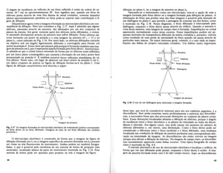 Fig. 2.17 As imagens formadas no microscopio eletronico de transmissaopodem corresponder
ao feixe direto ou ao feixe difratado. (Imagens de mais de urn feixe difratado sao tambem
possfveis.)
o microscopio eletronico e construido de forma que a imagem da figura de
difra<;ao (formada em It) ou a imagem especifica da amostra (formada em 12) possam
ser vistas na tela fluorescente do instrumento. Ambas podem ser tambem fotogra-
fadas, 0 que e possivel pela existencia de urn sistema de lentes de proje<;ao (nao
mostrado), localizado abaixo da parte do instrumento mostrada na Fig. 2.16. Esse
sistema de lentes pode ser ajustado para projetar na tela a imagem da figura
deste tipo, que sera de consideravel interesse para nos nos capitulos seguintes, e a
discordancia. Sem ainda examinar muito profundamente a natureza das discordan-
cias, e necessario frisar que elas provocam distor<;oes no conjunto de pianos crista-
linos. Essas distor<;oes localizadasafetarao a difra<;ao de eletrons, porque 0 angulo
de incidencia entre 0 feixe eletronico e os pianos do reticulado ao tedor da discor-
dancia e alterado. Em alguns casos,isso pode causar urn aumento do numero de
eletrons difratados e, em outros, uma diminui<;ao. Como 0 feixe direto pode ser
considerado a diferenca entre 0 feixe incidente e 0 feixe difratado, uma mudan<;a
localizada nas condi<;oes de difra<;ao da amostra produzira uma correspondente alte-
ra<;ao na intensidade da imagem. As discordancias sao entao visiveisna imagem
porque elas afetam a difra<;ao de eletrons. Na imagem de campo claro, as discordan-
cias normalmente aparecem como linhas escuras. Urna tipica fotografia de campo
claro e mostrada na Fig. 4.9.
o metodo altemativo de uso do microscopio eletronico elocalizar 0 orificio, de
forma que urn raio difratado pode passar, enquanto 0 feixe direto e retido. A ima-
gem da amostra formada nesse caso e do tipo campo escuro. Aqui, as discordancias
FIg. 2.18 0 uso de urn diafragma para selecionar a imagem desejada.
01 O2
c::=t:====t='::::::J Amostra
Imagem da amostra



difra<;ao no plano It ou a imagem da amostra no plano 12 ,
Operando-se 0 instrumento como urn microscopio, tem-se a op<;ao de usar a
imagem formada pelo feixe direto ou a imagem formada pela difra<;ao de pianos. A
elimina<;ao do feixe que produz uma das duas imagens e possivel pela inser<;ao de
urn diafragma no plano II que permite a passagem de somente urn dos feixes, como
e mostrado na Fig. 2.18. Nesse diagrama, 0 feixe difratado e. interceptado. pelo
diafragma, enquanto 0 feixe diretopassa atraves do orificio. Quando a amostra e
vista desta maneira, uma imagem de campo claro e formada. Imperfei<;oes no cristal
aparecerao •normalmente como areas escuras.•Essas imperfei<;oes podem ser pe-
quenas inclusoesde transparencia diferente da matriz cristalina e, portanto, visiveis
como resultado de uma perda de intensidade do feixe quando ele passa atraves de
particulas mais opacas. De maior interesse geral, contudo, e 0 caso onde as imper-
fei<;oes sao falhas do proprio reticulado cristalino. Urn defeito muito importante
Amostra
Feixe difratado
Imagem da amostra
Feixe direto
o angulo de incidencia ou reflexao de urn feixe refletido e entao da ordem de so-
mente 10-2 rad ou aproximadamente 30'. Isso significa que, quando urn feixe de
eletrons passa atraves de uma fina lamina de metal cristalino, somente daqueles
pianos aproximadamente paralelos ao feixe pode-se esperar uma contribui<;ao a fi-
gura de difra<;ao.
DisGutiremos agora como a imagem e formada no microscopio eletronico ern con-
seqiiencia da difra<;ao. Para isso considere a Fig. 2.17. Aqui e admitido que alguns
eletrons, passando atraves da amostra, sao difratados por urn dos conjuntos de
pianos da mesma. Em geral, somente parte dos eletrons serao difratados, 0 restan-
te passando diretamente atraves da amostra sem sofrer difra<;ao. Esses ultimos ele-
trons formarao urn ponto na posi<;aoa e uma imagem da amostra (0'2 - O't) no
plano 12 , como indicado na Fig. 2.16. Por outro lado, os eletrons difratados entrarao
na objetiva sob urn angulo ligeiramente diferente e convergirao para formar urn
ponto na posi<;ao b. Esses raios que passam pela posi<;aob formarao tambem uma ima-
gem da amostra emI2 que e superposta aquela formada pelo feixe direto. Anteriormen-
te admitiu-se que 0 cristal estava orientado de forma que os eletrons eram refletidos
por urn unico plano cristalognifico que causaria a forma<;ao de urn unico ponto bern
pronunciado na posi<;ao b. E tambem possivel haver reflexoes simulrnneas de va-
rios pIanos. Neste caso, em lugar de aparecer urn unico ponto na posi<;ao b em It.
urn tipico conjunto de pontos ou figura de difra<;ao formar-se-a no plano I. Uma
figura de difra<;ao caracteristica sera descrita a seguir.
44 45
 