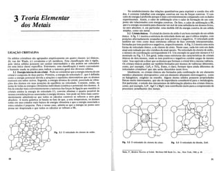 51
Fig. 3.3 0 reticulado da blenda, ZnS.
Fig. 3.2 0 reticulado do c1oreto de cesio.
'Seitz, F., Modern Theories ofSolids. McGraw-Hill Book Co., Inc., New York, 1940, p. 49.
No estabelecimentodas rela<;oes quantitativas para exprimir a coesao dos. soli-
dos, e costume trabalharcom energias coesivasem vezde for<;as coesivas. 0 con-
ceito de energia e preferido porquee maisconvenientementecomparado com os dados
experimentais. AssiIn, 0 calor de sublima<;ao e/ou 0 calor de forma<;ao de urn come
posta sao relacionados com eIlergias coesivas.Defato, 0 calor de sublima<;ao a OK,
quee a energia necessaria para dissociar urn mol deuma substanciaem atomos livres,
110 zero absoluto, e,em particular,uma. medida util da energia coesiva de urn solido
simples, como urn metal.
3.2 Cristais ionicos. 0 cristal de cloreto de sodio e urn born exemplo de urn solido
ionico. A fig. 3.1 mostra a estrutura do reticulado deste sal, que e cubica simples, com
posi<;oes alternadamente ocupadas por ions positivos e negativos. 0 reticulado pode
tambem ser visto como duas estruturas cubicas de face centrada interpenetradas,
formadas por ions positivos e negativos, respectivamente. AFig.3.2 mostraumaoutra
forma de reticulado ionico,a do cloreto de cesio; .Nestecaso, cada ion comumdado
sinal esta rodeado por oito vizinhos de sinal oposto. No reticulado do cloreto de sodio,
o numero de coordena<;ao correspondente e 6. Urn exemplo no qual este numero e 4 e
mostrado na Fig. 3.3. Em geral, todas essas estruturas sao caracteristicas de cristais
ionicos de dois atomos, onde os ions positivos e negativos contem cargas de mesmo
valor. Isso equivale a dizer que os atomos que formam 0 cristal tern a mesma valencia.
Os cristais ionicospodem ser tambem formadosporatomosdevalencias diferentes,
como, por exemplo, CaF2 e Ti02' Estes, e claro; formam tiposainda diferentes de
reticula-dos cristaliI10sl
que •.nao serno discutidos neste livro.
Idealmente,os cristaisionicos sao formadospela combina<;ao de urn elemento
ll1etalico altaIllenteeletr?positivo comum elemento altamente eletronegativo, como
os halogenios, oxigenioouenxofre. Algunsdestes solidos possuem propriedades
fisicasmuito interessantes, que sao de import1l.ncia considecivel para 0 metalurgista.
Em particular, 0 estudo dos mecanismos de deforma<;ao plastica dos cristais ionicos,
como,porexemplo, LiF,.• AgCl e MgO, temcontribuidomuito para a compreensao de
processos semelhantes dos metais.
Fig. 3.1 0 reticulado do c1oreto de s6dio.
LIGA<;Ao CRISTALINA
50
3 Teoria Elementar
dos Metais
Os solidos cristalinos sao agrupados empiricamente em quatro classes: (a) ionicos,
(b) van der Waals, (c) covalentes e (d) metilicos. Esta classifica<;ao nao e rigida,
pois vanos solidos possuem urn caniter intermediario e nao podem ser colocados
em uma unica classe especffica. Entretanto, esta classifica<;ao e muito conveniente
e bastante usada na pratica para indicar a natureza geral dos diversos solidos.
3.1 Energia interna de urn crista!. Pode-se considerar que a energia interna de urn
cristal e composta de duas partes. Primeira, a energia do reticulado U, que e definida
como a energia potencial devida a atra<;oes e repuls"oes eletrostiticas que os atomos
exercem uns sobre outros. Segunda, a energia termica do cristal, associada as vibra-
<;oes dos Momos em suas posi<;oes de equilibrio no reticulado. Consiste, entao, na
soma de todas as energias vibratorias individuais (cinetica e potencial) dos atomos. A
fim de estudar mais convenientemente a natureza das for<;as de liga<;ao que mantem os
cristais unidos (a energia do reticulado U), convem eliminar 0 quanta possivel de
nossas considera<;oesas associadas a energia termica. Isto pode ser feito mais conve-
nientemente admitindo-se que todos os caIculos coesivos se referem a zero grau
absoluto. A teoria quantica se baseia no fato de que, a esta temperatura, os Momos
estao em seus estados mais baixos de energia vibratoria e que a energia associada a
estes estados e pequena. Para 0 nosso caso, admite-se que a energia no ponto zero
possa ser desprezada e que todos os calculos se refiram a OK.
 