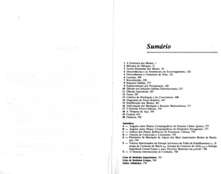 Sumario
1 A Estrutura dos Metais, 1
2 Metodos de Difra~ao, 31
3 Teoria Elementar dos Metais, 50
4 Discordancias e os Fenomenos do Escorregamento, 120
5 Discordancias e Contornos de Grao, 161
6 Lacunas, 204
7 Recozimento, 228
8 Solu~Oes S6lidas, 277
9 Endurecimento por Precipita~ao, 304
10 Difusao em Solul;Oes S6lidas SUbstitucionais, 321
11 Difusao Intersticial, 367
12 Fases, 387
13 Cinetica da Nuclea~ao e do Crescimento, 408
14 Diagramas de Fases Bimirios, 443
15 Solidifica~ao dos Metais, 481 .
16 Deforma~ao por Macla~ao e Rea~Oes Martensiticas, 517
17 0 Sistema Ferro-Carbono, 559
18 A Tempera do A~o, 593
19 Fratura, 635
20 Fluencia, 703
Apendices
A - Angulos entre Pianos Cristalognificos do Sistema Ctibico'(graus), 755
B - AngUlos entre Pianos Cristalognificos de Elementos Hexagonais, 757
C - Indices dos Pianos Refletores de Estruturas Ctibicas, 758
D - Fatores de Conversao e Constantes, 759
E - Elementos de Macla~iio de Alguns dos Mais Importantes Modos de Macla-
~iio, 759
F - Valores Selecionados da Energia Intrinseca de Falha de Empilhamento 'Y1, E-
nergia de Contorno de Macla 'YM, Energia de Contorno de Griio 'YCG e Energia
Superficial Cristal-Vapor 'Y para Diversos Materiais em pJlcm2
, 760
G - 0 Sistema Internacional de Unidades, 760
Lista de Simbolos Importantes, 767
Lista de Simbolos Gregos, 769
Iodice Alfabetico, 770
 