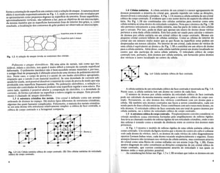 forme a orienta<;aoda superficieem contato com a solu<;ao de ataque.Anaturezid~s~e
efeito e mostrada esquematicamente na Fig. 1.2, onde os contornos sao revela10spor
se apresentarem como pequenos degraus na superficie da amostra. Essas superficies,
aproximadamente verticais, nao refletem a luz, para asobjetivasde ummicros~oI'i(),
da mesma maneira que as superficies horizontais lisas do interior dos graos, e; como
resultado, a localiza<;ao dos contornos de graopodeni ser observada aomicroscopiO:
~ Superficie antes do ataque
~:'""'"'''.,,0.,...,,,
Fig. 1.2 A solU9aode ataque revela os contornos dos cristais.
1;4 Celulas unimrias. A dlula unitaria de urn cristal e 0 menor agrupamento de
atomos possuindo a simetria do cristal que, quando repetido em todas as dire<;oes,
desenvolvera 0 reticulado cristalino. A Fig. 1.3A mostra a celulaunimria de urncristal
cubico de.corpo centrado. Eevidente que 0 seu nome deriva do aspecto da celula uni-
taria. Na Fig. 1.3B sao combinadas oito celulas unitarias para mostrar como uma
c~lula unimria se situa dentro do reticulado completo. Note que 0 atomoa da Fig. l.3B
nao pertence unicamente a llD1a. cellliaunitaria, rna~ faz Parte de todas as oito celulas
que 0 cercam. Por isso, po1~-sedi~erqlle apenas 1ID1 oitavo do atomo desse vertice
pertence a uma dada celulaunit<iria. E:ste fato pode ser usado para calcular 0 numero
de Momos ~or celula unitana em urn cristal cubico de<corpo centrado. Mesmo urn
pequeno cnstal contera bilhoes de celulas unitanas. Como as celulas do interior do
cristal sao em numero muito maior que as que ficam na superficie estas podem ser
desprezadas em nossos calcul()s. No interior de urn cristal,cada atomo do vertice de
uma celula e equivalente a()< atomo a da Fig. l.3B e cont.Iii:Jui em urn oitavo de Momo
para a celula unitaria. Alemdisso, cada celula tambem possui urn atomo localizado no
centro que nao participa de outra celula unit<iria. 0 reticulado cubico de corpo
centrado tern, portanto, dois Momos por celula unit<iria, urn fornecido pelos atomos
dos vertices e outro localizado no centro da celula.
Fig. 1.4 Celula unitliria cUbica.de face centrada.
A celula unitaria de urn reticulado cubico de face centrada e mostrada na Fig. 104.
Neste caso, a ceIula unitaria tern urn atomo no centro decada face.
o numero de atomos por ceIula unitaria do reticulado cubico de face centrada
pode ser calculado da mesma maneira usada para 0 reticulado cubico de corpo cen-
trado. Novamente, os oito Momos dos vertices contribuem com urn Momo para a
celula.Ha tambem seis Momos centrados nas faces a serem considerados, cada urn
sendo parte de duas ceIulas unitarias. Estes contribuemcom seis vezes meio atomo, ou
tresatomos. 0 reticulado cubico de face centrada temum total dequatro atomos por
celula unitaria, ou 0 dobro do reticulado cubico de corpo centrado.
1.5 Aestrutura cubica de corpo centrado. Freqiientemente convern considerar os
cristais metaIicos. como estruturas.formadas pe!o empilhamento de esferas rigidas.
Isto leva ao chamado modelo de esferas rlgidas de urn reticulado cristalino, onde 0 raio
das esferas e tornado como a metade da distancia entre os centros dos Momos mais
proximos.
Fig. 1.5 mostra 0 modelo de esferas rigidas de uma ceIula unit<iria cubica de
corpo centrado.•Um estudo da figura mostra que 0 atomo do centro do.cuba e colinear
com cada Momo ~o vertice, isto e, os Momos de cada vertice do cuba diagonalmente
opost?S f?rmam b~has ret~s, cada atomo tocando seqiiencialmente 0 seguinte. Esses
arran~os lmeares nao termmam nos vertices da ceIula unit<iria, mas continuam atraves
do cnstal como uma fileira de contas enfiadas em urn arame (veja Fig. 1.3B). Essas
quatro diagonais do cubo constituem as dire<;oes compactas de urn cristalcubico de
corpocentrado, que correm continuamente atraves do reticulado e nas quais os
Momos estao 0 mais proximo posslvel.
As considera<;oes feitasnas Figs. 1.5 e l.3B revelam que todos os atomos em urn
5
;r.;;~----4-- Atomo a
(B)
(A)
4
Fig. 1.3 (A) Celula unitliria cubica de corp() centrado. (B) Oito celulas unitarias do reticulado
cubico de corpo centrado.
Polimento e ataqueeletroliticos. Ha umaserie de metais,tais como a<;o ino-
xidavel, titanio e zirconio, nos quais e muito dificil a remo<;ao da camada superficial
deformada. 0 polimento mecanico nao ebem-sucedido nesses materiais e,porisso,
o esmgiofinal de prepara<;aoe.efetuadoatravesdeuma tecnica de polimentoeletroli-
tico. Neste caso, 0 corpo deprova eo anodo de urn banho eletrolitico apropriado,
enquanto que 0 catodo.eum.material insoluvel. Se umadensidade de correnteade-
quada for usada, sera pOSSIVe! dissolver 0 material do corpo de prova de modo que seja
produzidauma superflciefinamentepolida. Nopolimentoeletrolftico, a solu<;ao e a
corrente sao controladas de forma a produzir uma superficie regular e sem relevo. Por
outro lado, tambem e pOSSIVe! alterar a composi<;ao do eletrolito, e a densidade de
corrente, de forma aproduzir nasuperficie 0 relevo exigidono ataque. Este procedi-
mento e.chamado de ataqueeletrolftico.
1.3 A estrutura cristalina dos metais. Urn cristale definido como urn arranjo
ordenadode ,Homos nOespa<;o. Ha Illuitos tipos diferentesde estrlituras cristalinas,
algumas das quais bastante complicadas. FelizmeIlte, a. maioria dos metais cristaliza-
se em uma destas tres estruturas relativamente simples: a cubica de face centrada, a
cubica de corpo centrado e a hexagonal compacta.
 