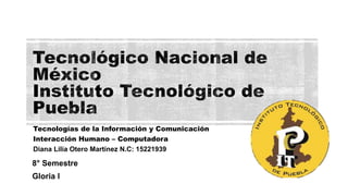 Tecnologías de la Información y Comunicación
Interacción Humano – Computadora
Diana Lilia Otero Martínez N.C: 15221939
8° Semestre
Gloria l
 