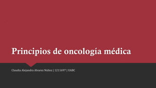 Principios de oncología médica
Claudia Alejandra Alvarez Núñez | 1211697 | UABC
 