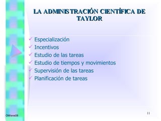 Especialización Incentivos Estudio de las tareas Estudio de tiempos y movimientos Supervisión de las tareas Planificación de tareas OM/ene08 LA ADMINISTRACIÓN CIENTÍFICA DE TAYLOR 