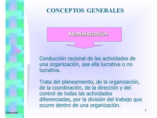 CONCEPTOS GENERALES  OM/ene08 Administración Conducción racional de las actividades de una organización, sea ella lucrativa o no lucrativa. Trata del planeamiento, de la organización, de la coordinación, de la dirección y del control de todas las actividades diferenciadas, por la división del trabajo que ocurre dentro de una organización. 