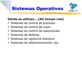 Dónde se utilizan....(SO tiempo real) Sistemas de control de procesos Sistemas de control de vuelo Sistemas de control de automóviles Sistemas de defensa Sistemas de vigilancia intensiva Sistemas de telecomunicación, etc. Sistemas Operativos 