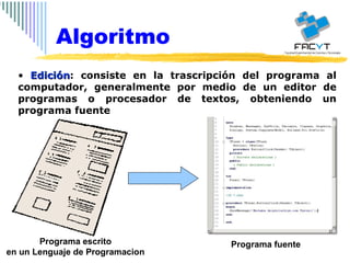 Edición : consiste en la trascripción del programa al computador, generalmente por medio de un editor de programas o procesador de textos, obteniendo un programa fuente Algoritmo Programa fuente Programa escrito en un Lenguaje de Programacion 