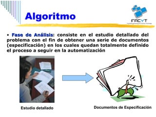 Fase de Análisis : consiste en el estudio detallado del problema con el fin de obtener una serie de documentos (especificación) en los cuales quedan totalmente definido el proceso a seguir en la automatización Algoritmo Estudio detallado Documentos de Especificación 