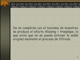 13
De no cumplirse con el teorema de muestreo
se produce el efecto Aliasing = trasplape, lo
que evita que no se pueda extraer la señal
original mediante el proceso de filtrado.
 