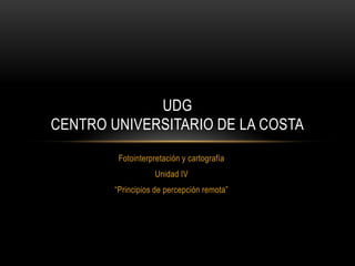 UDG
CENTRO UNIVERSITARIO DE LA COSTA
         Fotointerpretación y cartografía
                    Unidad IV
        “Principios de percepción remota”
 