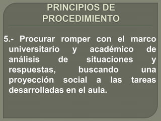 5.- Procurar romper con el marco
 universitario y académico de
 análisis     de    situaciones   y
 respuestas,      buscando      una
 proyección social a las tareas
 desarrolladas en el aula.
 