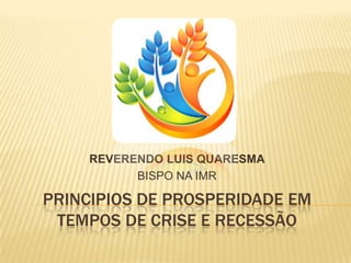 PRINCIPIOS DE PROSPERIDADE EM
TEMPOS DE CRISE E RECESSÃO
REVERENDO LUIS QUARESMA
BISPO NA IMR
 