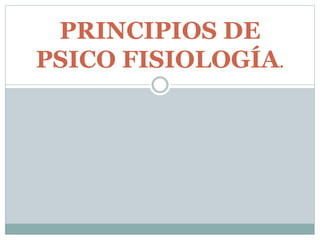 PRINCIPIOS DE
PSICO FISIOLOGÍA.
 