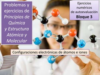 Problemas y
ejercicios de
Principios de
Química
y Estructura
Atómica y
Molecular
Configuraciones electrónicas de átomos e iones
Ejercicios
numéricos
de autoevaluación
Bloque 3
 