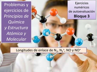 Problemas y
ejercicios de
Principios de
Química
y Estructura
Atómica y
Molecular
Longitudes de enlace de N2, N2
+, NO y NO+
Ejercicios
numéricos
de autoevaluación
Bloque 3
 