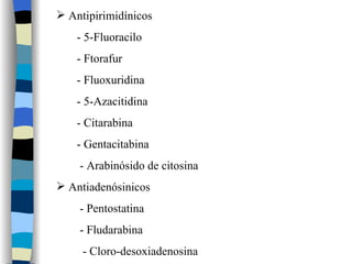 Antipirimidínicos -  5-Fluoracilo -  Ftorafur -  Fluoxuridina -  5-Azacitidina -  Citarabina -  Gentacitabina - Arabinósido de citosina Antiadenósi nic os -  Pentostatina   -  Fludarabina - Cloro-desoxiadenosina 