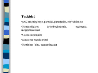 Toxicidad SNC (meningismo, paresias, parestesias, convulsiones) Hematológicos (trombocitopenia, leucopenia, megaloblastosis) Gastrointestinales Síndrome pseudogripal Hepáticas (elev. transaminasas) 