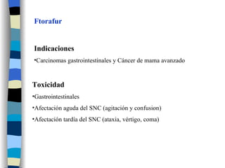 Ftorafur Indicaciones Carcinomas gastrointestinales y Cáncer de mama avanzado Toxicidad Gastrointestinales Afectación aguda del SNC (agitación y confusion) Afectación tardía del SNC (ataxia, vértigo, coma) 