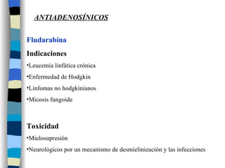 Fludarabina Indicaciones Leucemia linfática crónica Enfermedad de Hodgkin Linfomas no hodgkinianos Micosis fungoide Toxicidad Mielosupresión Neurológicos por un mecanismo de desmielinización y las infecciones ANTIADENOSÍNICOS 