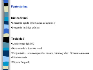 Pentostatina Indicaciones Leucemia aguda linfoblástica de células T Leucemia linfática crónica Toxicidad Alteraciones del SNC Deterioro de la función renal Conjuntivitis, inmunosupresión, náusea, vómito y elev. De trransaminasas Tricoleucemia Micosis fungoide 