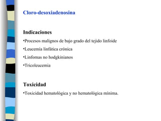 Cloro-desoxiadenosina Indicaciones Procesos malignos de bajo grado del tejido linfoide Leucemía linfática crónica Linfomas no hodgkinianos Tricoleucemia Toxicidad Toxicidad hematológica y no hematológica mínima. 