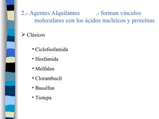 2.- Agentes Alquilantes .- forman vínculos moleculares con los ácidos nucleicos y proteínas Clásicos Ciclofosfamida Ifosfamida Melfalan Clorambucil Busulfan Tiotepa 