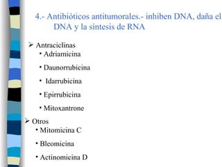 4.- Antibióticos antitumorales .- inhiben DNA, daña el DNA y la síntesis de RNA  Antraciclinas Adriamicina Daunorrubicina Idarrubicina Epirrubicina Mitoxantrone Otros Mitomicina C Bleomicina Actinomicina D 