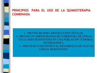 PRINCIPIOS  PARA  EL  USO  DE  LA  QUIMIOTERAPIA  COMBINADA 1.- PROVEE MÁXIMA DESTRUCCIÓN CÉLULAR. 2.- PROVEE UN AMPLIO RANGO DE COBERTURA DE LÍNEAS CELULARES RESISTENTES EN UNA POBLACIÓN TUMORAL  HETEROGÉNEA. 3.- PREVIENE O ENLENTECE EL DESARROLLO DE NUEVAS  LÍNEAS  RESISTENTES. 