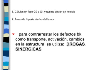 6. Células en fase G0 o G1 y que no entran en mitosis 7. Áreas de hipoxia dentro del tumor para contrarrestar los defectos bk. como transporte, activación, cambios en la estructura  se utiliza:  DROGAS  SINERGICAS 