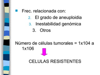 Frec. relacionada con:  El grado de aneuploidia Inestabilidad genómica 3.   Otros Número de células tumorales = 1x104 a 1x106  CELULAS RESISTENTES 