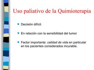 Uso paliativo de la Quimioterapia Decisión difícil. En relación con la sensibilidad del tumor Factor importante:  calidad de vida  en particular en los pacientes considerados incurable. 