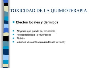 TOXICIDAD DE LA QUIMIOTERAPIA Efectos locales y dermicos Alopecia que puede ser reversible Fotosensibilidad (5-Fluoracilo) Flebitis lesiones vesicantes (alcaloides de la vinca) 