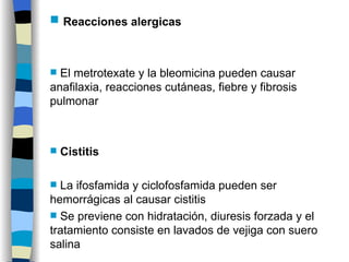 Reacciones alergicas El metrotexate y la bleomicina pueden causar anafilaxia, reacciones cutáneas, fiebre y fibrosis pulmonar Cistitis La ifosfamida y ciclofosfamida pueden ser hemorrágicas al causar cistitis Se previene con hidratación, diuresis forzada y el tratamiento consiste en lavados de vejiga con suero salina 
