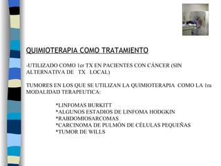 QUIMIOTERAPIA COMO TRATAMIENTO -UTILIZADO COMO 1er TX EN PACIENTES CON CÁNCER (SIN ALTERNATIVA DE  TX  LOCAL) TUMORES EN LOS QUE SE UTILIZAN LA QUIMIOTERAPIA  COMO LA 1ra  MODALIDAD TERAPEUTICA: *LINFOMAS BURKITT *ALGUNOS ESTADIOS DE LINFOMA HODGKIN *RABDOMIOSARCOMAS *CARCINOMA DE PULMÓN DE CÉLULAS PEQUEÑAS *TUMOR DE WILLS 
