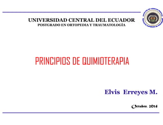 UNIVERSIDAD CENTRAL DEL ECUADOR 
POSTGRADO EN ORTOPEDIA Y TRAUMATOLOGÍA 
PRINCIPIOS DE QUIMIOTERAPIA 
Elvis Erreyes M. 
Octubre, 2014 
14/12/2014 1 
 