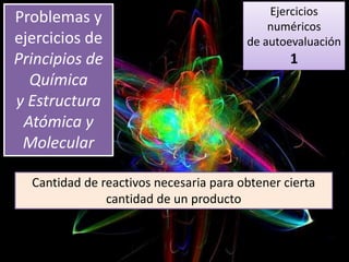 Problemas y
ejercicios de
Principios de
Química
y Estructura
Atómica y
Molecular
Cantidad de reactivos necesaria para obtener cierta
cantidad de un producto
Ejercicios
numéricos
de autoevaluación
1
 