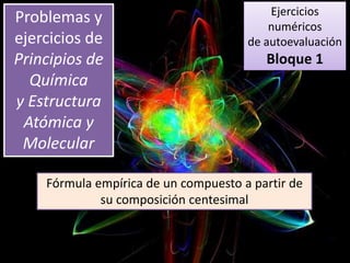 Ejercicios
numéricos
de autoevaluación
Bloque 1
Problemas y
ejercicios de
Principios de
Química
y Estructura
Atómica y
Molecular
Fórmula empírica de un compuesto a partir de
su composición centesimal
 