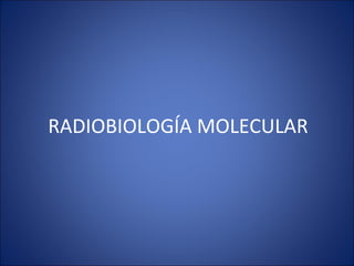 RADIOBIOLOGÍA MOLECULAR 